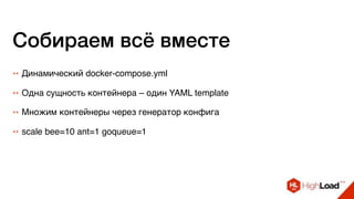 Собираем всё вместе
++ Динамический docker-compose.yml
++ Одна сущность контейнера – один YAML template
++ Множим контейнеры через генератор конфига
++ scale bee=10 ant=1 goqueue=1
 