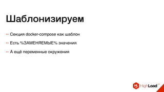 Шаблонизируем
++ Секция docker-compose как шаблон
++ Есть %ЗАМЕНЯЕМЫЕ% значения
++ А ещё переменные окружения
 