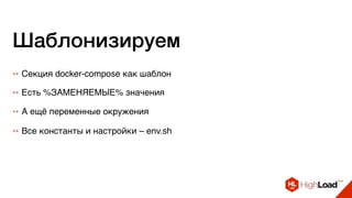 Шаблонизируем
++ Секция docker-compose как шаблон
++ Есть %ЗАМЕНЯЕМЫЕ% значения
++ А ещё переменные окружения
++ Все константы и настройки – env.sh
 