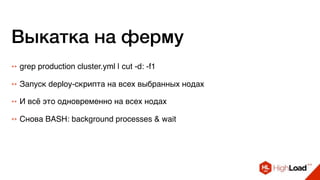 Выкатка на ферму
++ grep production cluster.yml | cut -d: -f1
++ Запуск deploy-скрипта на всех выбранных нодах
++ И всё это одновременно на всех нодах
++ Снова BASH: background processes & wait
 