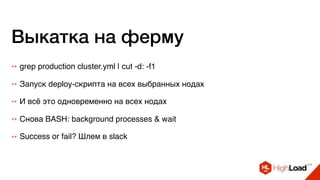 Выкатка на ферму
++ grep production cluster.yml | cut -d: -f1
++ Запуск deploy-скрипта на всех выбранных нодах
++ И всё это одновременно на всех нодах
++ Снова BASH: background processes & wait
++ Success or fail? Шлем в slack
 