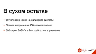 В сухом остатке
++ Полная миграция за 150 человеко-часов
++ 500 строк BASH'а в 5-ти файлах на управление
++ 50 человеко-часов на написание системы
 