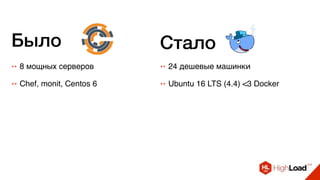 ++ 8 мощных серверов ++ 24 дешевые машинки
++ Chef, monit, Centos 6 ++ Ubuntu 16 LTS (4.4) <3 Docker
Было Стало
 