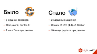 ++ 8 мощных серверов ++ 24 дешевые машинки
++ Chef, monit, Centos 6 ++ Ubuntu 16 LTS (4.4) <3 Docker
++ 2 часа боли при деплое ++ 10 минут радости при деплое
Было Стало
 