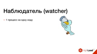 Наблюдатель (watcher)
++ 1 процесс на одну ноду
 