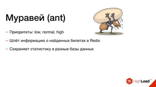 Муравей (ant)
++ Приоритеты: low, normal, high
++ Шлёт информацию о найденных билетах в Redis
++ Сохраняет статистику в разные базы данных
 
