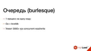 Очередь (burlesque)
++ 1 процесс на одну ноду
++ Go + leveldb
++ Умеет 3000+ rps concurrent read/write
 