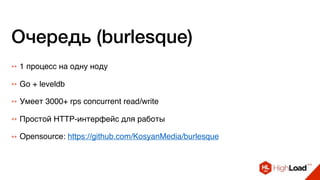 Очередь (burlesque)
++ 1 процесс на одну ноду
++ Go + leveldb
++ Умеет 3000+ rps concurrent read/write
++ Простой HTTP-интерфейс для работы
++ Opensource: https://github.com/KosyanMedia/burlesque
 