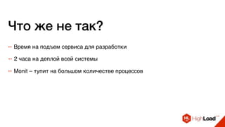 Что же не так?
++ 2 часа на деплой всей системы
++ Monit – тупит на большом количестве процессов
++ Время на подъем сервиса для разработки
 
