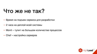 Что же не так?
++ 2 часа на деплой всей системы
++ Chef – настройка серверов
++ Monit – тупит на большом количестве процессов
++ Время на подъем сервиса для разработки
 