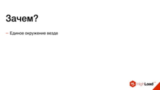 Зачем?
++ Единое окружение везде
 