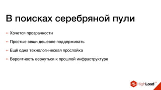 В поисках серебряной пули
++ Хочется прозрачности
++ Простые вещи дешевле поддерживать
++ Ещё одна технологическая прослойка
++ Вероятность вернуться к прошлой инфраструктуре
 