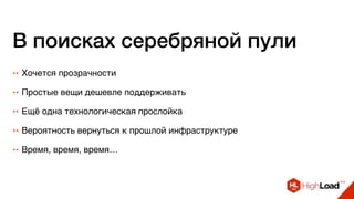 В поисках серебряной пули
++ Хочется прозрачности
++ Простые вещи дешевле поддерживать
++ Ещё одна технологическая прослойка
++ Вероятность вернуться к прошлой инфраструктуре
++ Время, время, время…
 
