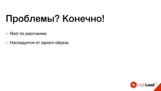Проблемы? Конечно!
++ Root по умолчанию
++ Наследуется от одного образа
 