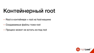 ++ Создаваемые файлы тоже root
Контейнерный root
++ Root в контейнере = root на host-машине
++ Процесс может не встать из-под root
 