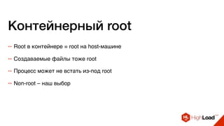 ++ Создаваемые файлы тоже root
Контейнерный root
++ Root в контейнере = root на host-машине
++ Процесс может не встать из-под root
++ Non-root – наш выбор
 