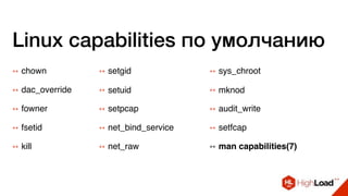Linux capabilities по умолчанию
++ chown
++ dac_override
++ fowner
++ fsetid
++ kill
++ setgid
++ setuid
++ setpcap
++ net_bind_service
++ net_raw
++ sys_chroot
++ mknod
++ audit_write
++ setfcap
++ man capabilities(7)
 