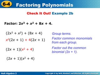 Holt Algebra 2
6-4 Factoring Polynomials
Check It Out! Example 2b
Factor: 2x3 + x2 + 8x + 4.
Group terms.(2x3 + x2) + (8x + 4)
Factor common monomials
from each group.
x2(2x + 1) + 4(2x + 1)
Factor out the common
binomial (2x + 1).
(2x + 1)(x2 + 4)
(2x + 1)(x2 + 4)
 