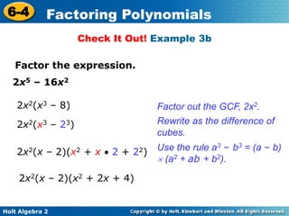 Holt Algebra 2
6-4 Factoring Polynomials
Check It Out! Example 3b
Factor the expression.
2x5 – 16x2
Factor out the GCF, 2x2.2x2(x3 – 8)
Rewrite as the difference of
cubes.
2x2(x3 – 23)
Use the rule a3 – b3 = (a – b)
 (a2 + ab + b2).
2x2(x – 2)(x2 + x  2 + 22)
2x2(x – 2)(x2 + 2x + 4)
 