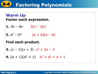 Holt Algebra 2
6-4 Factoring Polynomials
Warm Up
Factor each expression.
1. 3x – 6y
2. a2 – b2
3. (x – 1)(x + 3)
4. (a + 1)(a2 + 1)
x2 + 2x – 3
3(x – 2y)
(a + b)(a – b)
a3 + a2 + a + 1
Find each product.
 