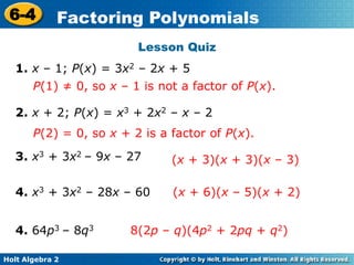 Holt Algebra 2
6-4 Factoring Polynomials
4. x3 + 3x2 – 28x – 60
Lesson Quiz
2. x + 2; P(x) = x3 + 2x2 – x – 2
1. x – 1; P(x) = 3x2 – 2x + 5
8(2p – q)(4p2 + 2pq + q2)
(x + 3)(x + 3)(x – 3)3. x3 + 3x2 – 9x – 27
P(1) ≠ 0, so x – 1 is not a factor of P(x).
P(2) = 0, so x + 2 is a factor of P(x).
4. 64p3 – 8q3
(x + 6)(x – 5)(x + 2)
 