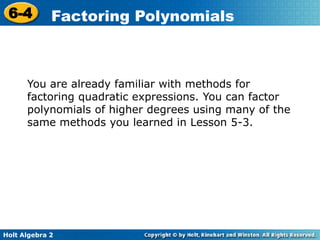 Holt Algebra 2
6-4 Factoring Polynomials
You are already familiar with methods for
factoring quadratic expressions. You can factor
polynomials of higher degrees using many of the
same methods you learned in Lesson 5-3.
 