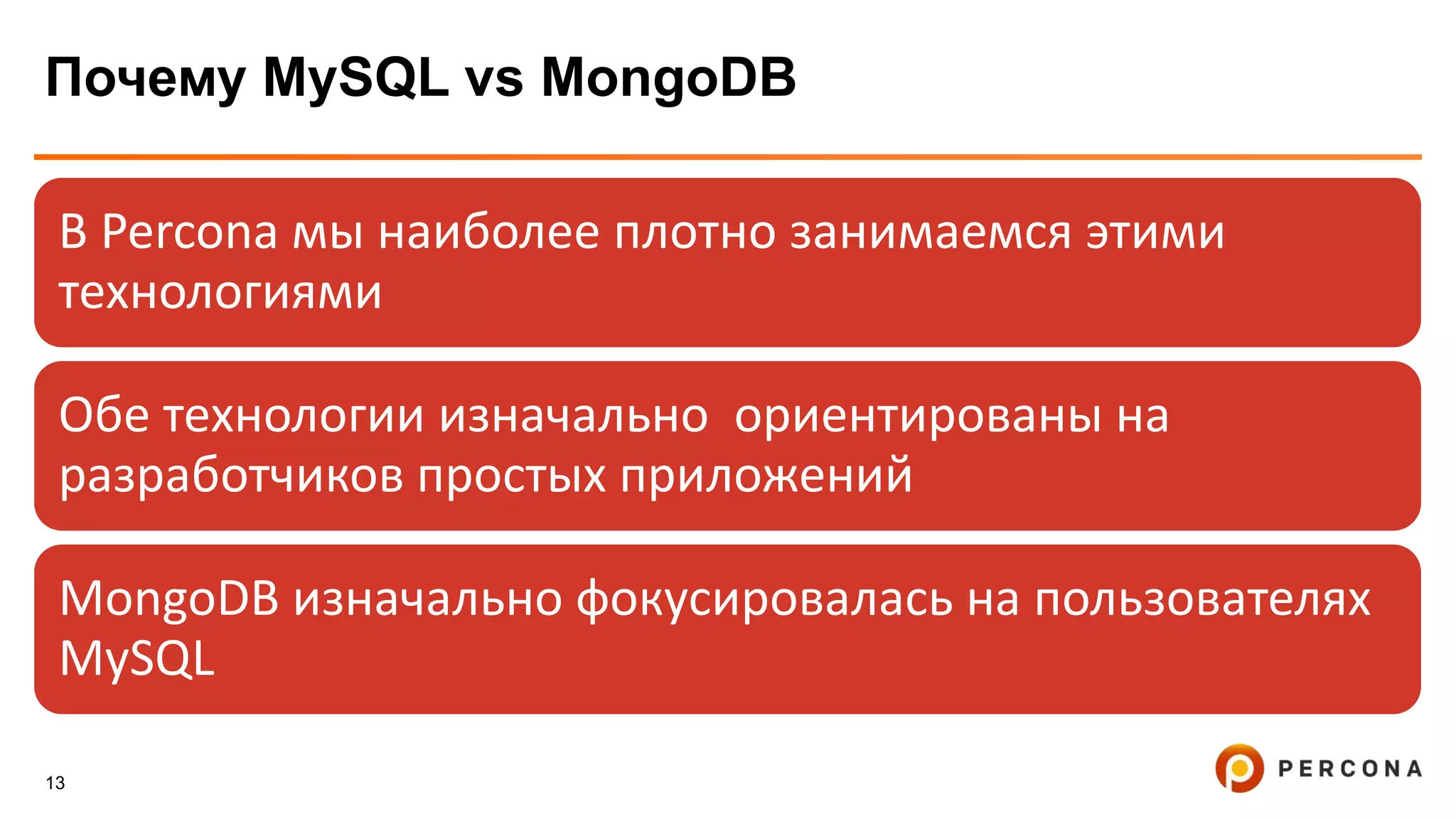 13
Почему MySQL vs MongoDB
В Percona мы наиболее плотно занимаемся этими
технологиями
Обе технологии изначально ориентированы на
разработчиков простых приложений
MongoDB изначально фокусировалась на пользователях
MySQL
 