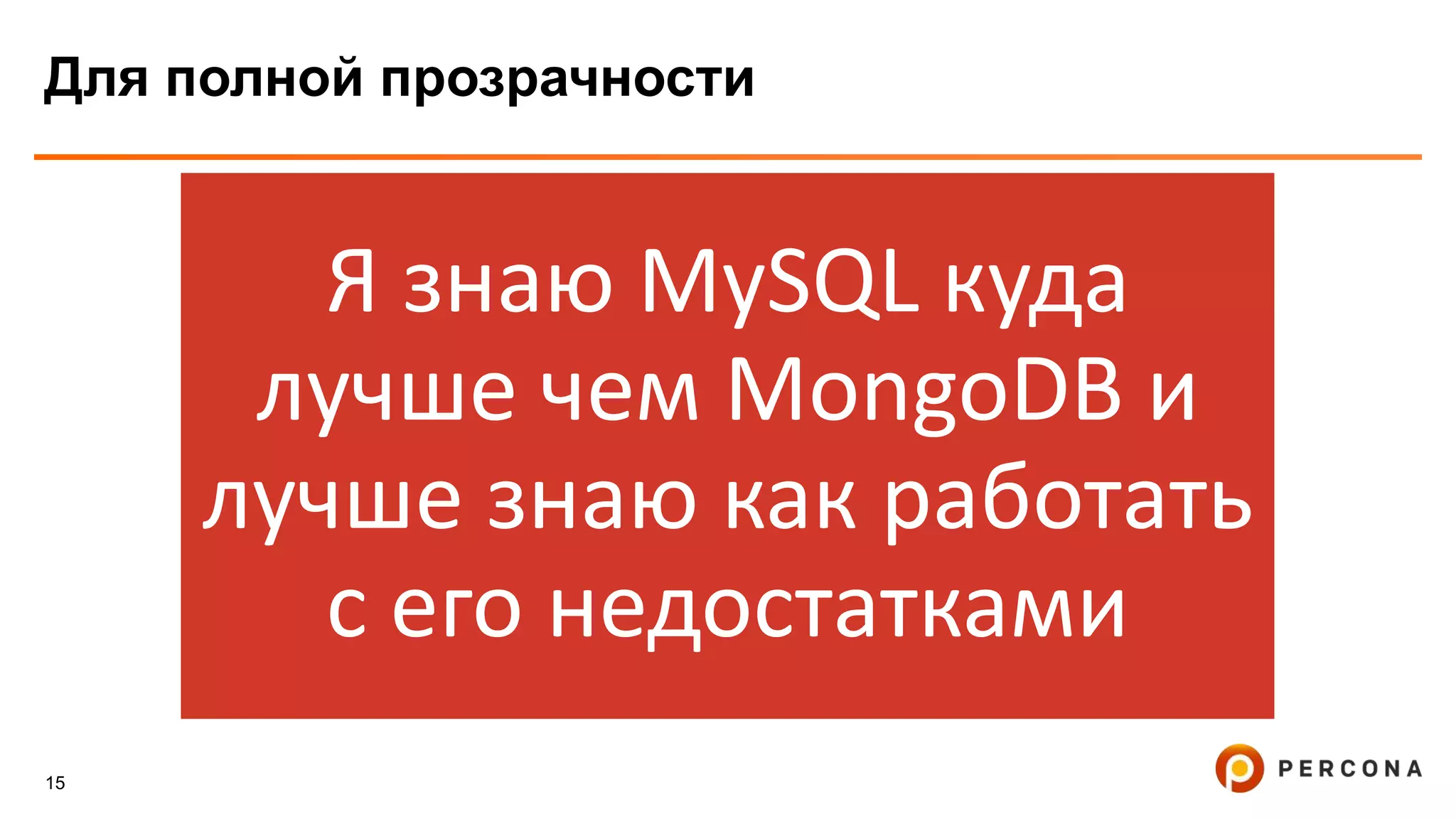 15
Для полной прозрачности
Я знаю MySQL куда
лучше чем MongoDB и
лучше знаю как работать
с его недостатками
 
