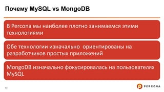 13
Почему MySQL vs MongoDB
В Percona мы наиболее плотно занимаемся этими
технологиями
Обе технологии изначально ориентированы на
разработчиков простых приложений
MongoDB изначально фокусировалась на пользователях
MySQL
 