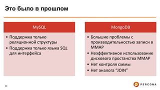 40
Это было в прошлом
MySQL
• Поддержка только
реляционной структуры
• Поддержка только языка SQL
для интерфейса
MongoDB
• Большие проблемы с
производительностью записи в
MMAP
• Неэффективное использование
дискового простанства MMAP
• Нет контроля схемы
• Нет аналога “JOIN”
 