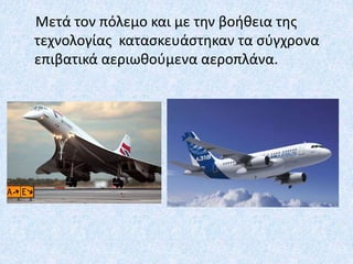 Μετά τον πόλεμο και με την βοήθεια της
τεχνολογίας κατασκευάστηκαν τα σύγχρονα
επιβατικά αεριωθούμενα αεροπλάνα.
 