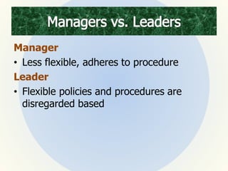 Manager
• Less flexible, adheres to procedure
Leader
• Flexible policies and procedures are
disregarded based
 