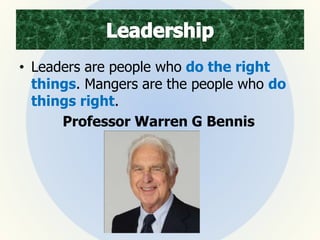 • Leaders are people who do the right
things. Mangers are the people who do
things right.
Professor Warren G Bennis
 