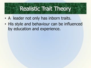 • A leader not only has inborn traits.
• His style and behaviour can be influenced
by education and experience.
 