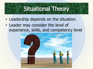 • Leadership depends on the situation.
• Leader may consider the level of
experience, skills, and competency level
 