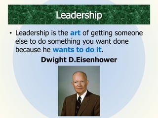 • Leadership is the art of getting someone
else to do something you want done
because he wants to do it.
Dwight D.Eisenhower
 