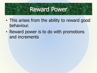 • This arises from the ability to reward good
behaviour.
• Reward power is to do with promotions
and increments
 
