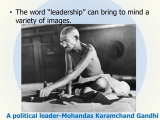 • The word “leadership” can bring to mind a
variety of images.
A political leader-Mohandas Karamchand Gandhi
 