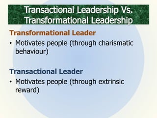 Transformational Leader
• Motivates people (through charismatic
behaviour)
Transactional Leader
• Motivates people (through extrinsic
reward)
 