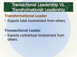 Transformational Leader
• Expects total involvement from others.
Transactional Leader
• Expects contractual involvement from
others.
 