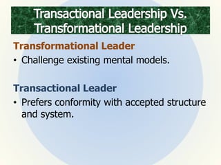 Transformational Leader
• Challenge existing mental models.
Transactional Leader
• Prefers conformity with accepted structure
and system.
 