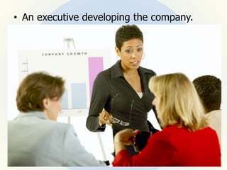 • An executive developing the company.
 