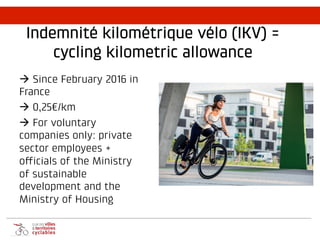 Indemnité kilométrique vélo (IKV) =
cycling kilometric allowance
à Since February 2016 in
France
à 0,25€/km
à For voluntary
companies only: private
sector employees +
officials of the Ministry
of sustainable
development and the
Ministry of Housing