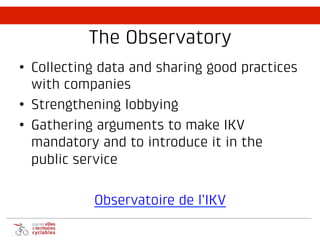The Observatory
• Collecting data and sharing good practices
with companies
• Strengthening lobbying
• Gathering arguments to make IKV
mandatory and to introduce it in the
public service
Observatoire de l’IKV
