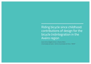 Riding bicycle since childhood:
contributions of design for the
bicycle (re)integration in the
Aveiro region
Joana Ivónia Salgado Santos | Cláudia Albino
Universidade de Aveiro . DeCA | Universidade do Porto . FBAUP
 