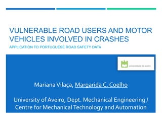 VULNERABLE ROAD USERS AND MOTOR
VEHICLES INVOLVED IN CRASHES
APPLICATION TO PORTUGUESE ROAD SAFETY DATA
MarianaVilaça, Margarida C. Coelho
University of Aveiro, Dept. Mechanical Engineering /
Centre for MechanicalTechnology and Automation
 