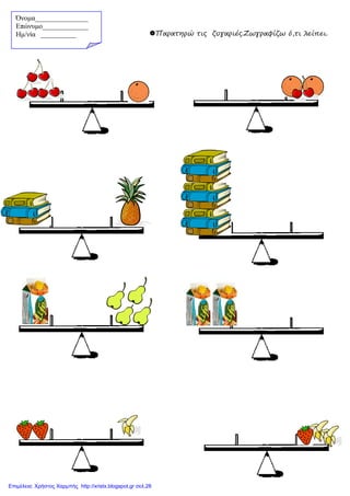 Παρατηρώ τις ζυγαριές.Ζωγραφίζω ό,τι λείπει.
Όνοµα_______________
Επώνυµο_____________
Hµ/νία __________
Επιμέλεια: Χρήστος Χαρμπής http://xristx.blogspot.gr σελ.28
 