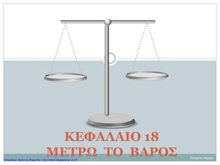 ΚΕΦΑΛΑΙΟ 18
ΜΕΤΡΩ ΤΟ ΒΑΡΟΣ Κατερίνα Λάζαρη
Επιμέλεια: Χρήστος Χαρμπής http://xristx.blogspot.gr σελ.8
 