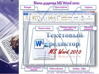 Вікно додатка MS Word2010:
Панельстану
Вкладки Групастрічки Стрічка
Панельшвидкого
запуску Робочаобласть Лінійка, Ліфт
Режимиперегляду
документу
Масштаб
документу
23.11.2016 ВСП НАУ СКНАУ. Розробив викладач Чиримпей О.Є.
 