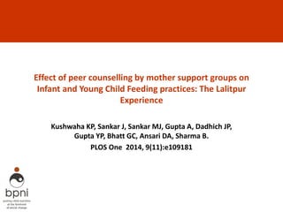 Effect of peer counselling by mother support groups on
Infant and Young Child Feeding practices: The Lalitpur
Experience
Kushwaha KP, Sankar J, Sankar MJ, Gupta A, Dadhich JP,
Gupta YP, Bhatt GC, Ansari DA, Sharma B.
PLOS One 2014, 9(11):e109181
 